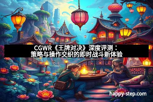 CGWR《王牌对决》深度评测：策略与操作交织的即时战斗新体验