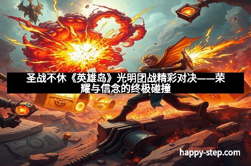 圣战不休《英雄岛》光明团战精彩对决——荣耀与信念的终极碰撞
